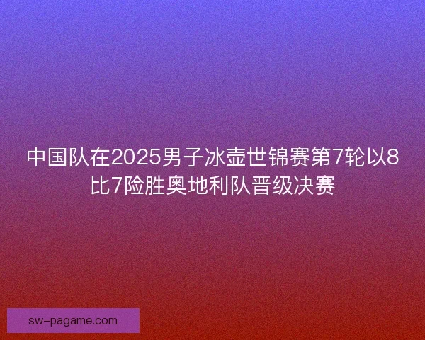 中国队在2025男子冰壶世锦赛第7轮以8比7险胜奥地利队晋级决赛 中国队在2025男子冰壶世锦赛第7轮以8比7险胜奥地利队晋级决赛