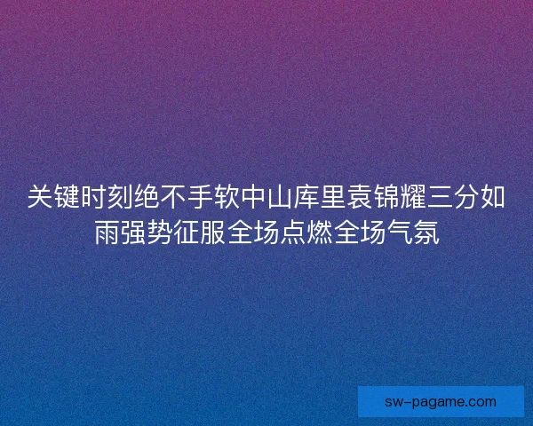 关键时刻绝不手软中山库里袁锦耀三分如雨强势征服全场点燃全场气氛