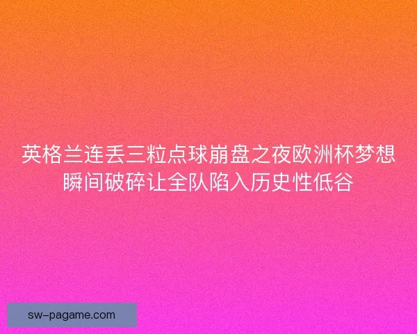 英格兰连丢三粒点球崩盘之夜欧洲杯梦想瞬间破碎让全队陷入历史性低谷