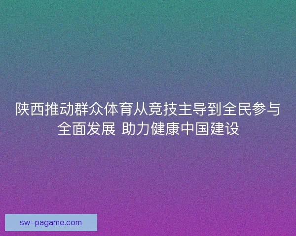 陕西推动群众体育从竞技主导到全民参与全面发展 助力健康中国建设 陕西推动群众体育从竞技主导到全民参与全面发展 助力健康中国建设