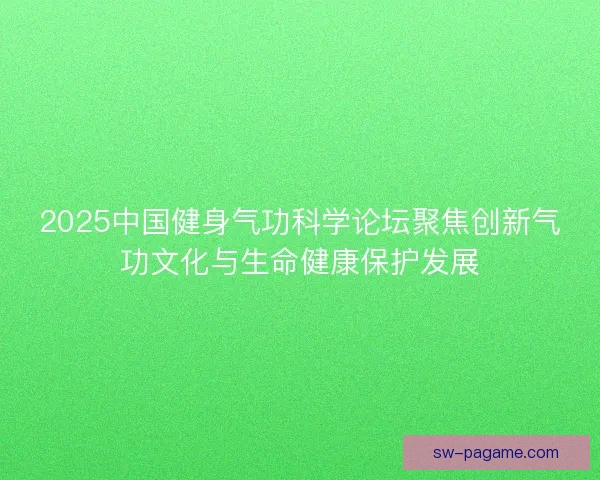 2025中国健身气功科学论坛聚焦创新气功文化与生命健康保护发展