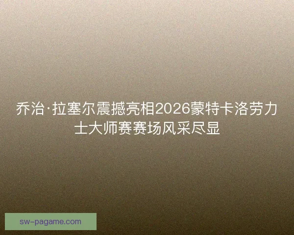 乔治·拉塞尔震撼亮相2026蒙特卡洛劳力士大师赛赛场风采尽显