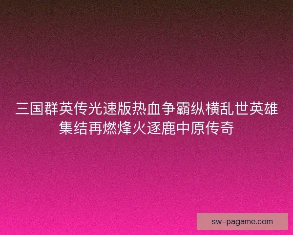 三国群英传光速版热血争霸纵横乱世英雄集结再燃烽火逐鹿中原传奇 三国群英传光速版热血争霸纵横乱世英雄集结再燃烽火逐鹿中原传奇