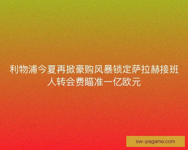 利物浦今夏再掀豪购风暴锁定萨拉赫接班人转会费瞄准一亿欧元