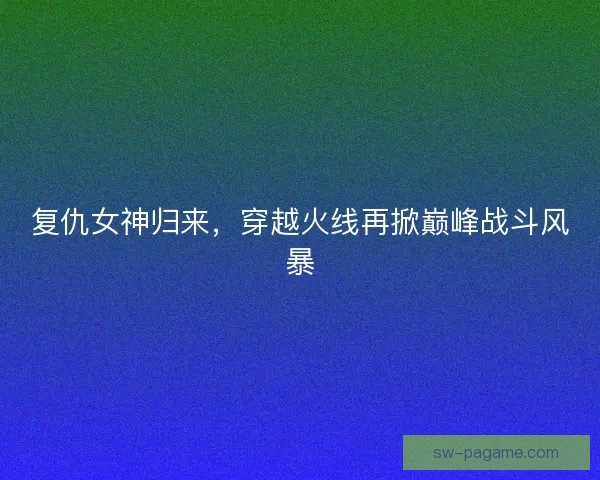 复仇女神归来，穿越火线再掀巅峰战斗风暴