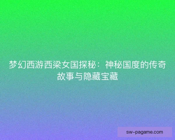 梦幻西游西梁女国探秘：神秘国度的传奇故事与隐藏宝藏