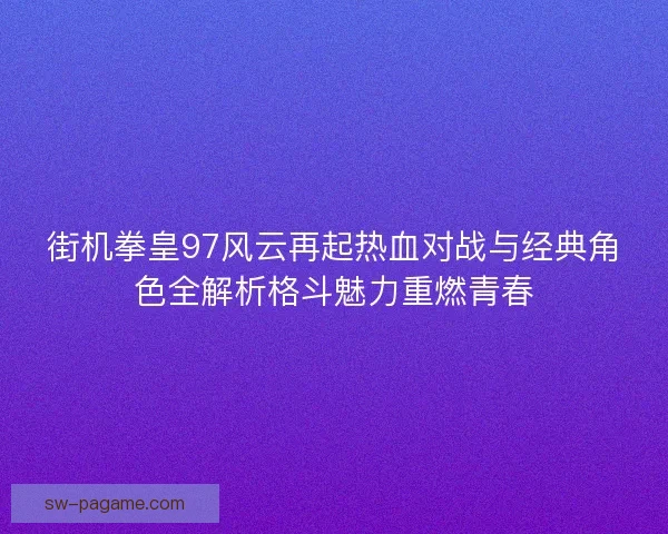 街机拳皇97风云再起热血对战与经典角色全解析格斗魅力重燃青春