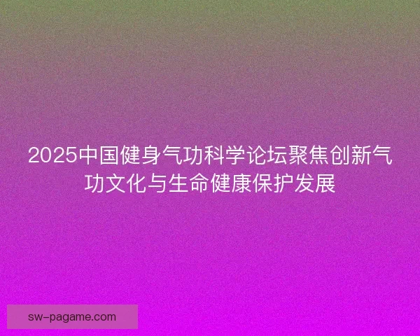 2025中国健身气功科学论坛聚焦创新气功文化与生命健康保护发展