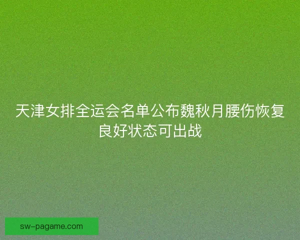 天津女排全运会名单公布魏秋月腰伤恢复良好状态可出战