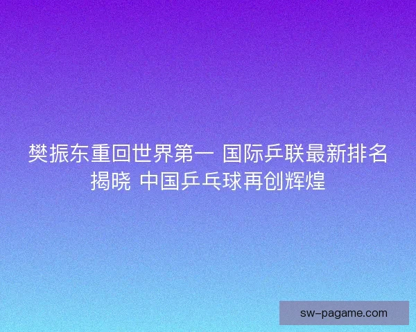 樊振东重回世界第一 国际乒联最新排名揭晓 中国乒乓球再创辉煌 樊振东重回世界第一 国际乒联最新排名揭晓 中国乒乓球再创辉煌