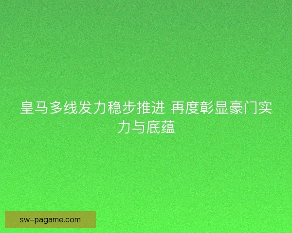 皇马多线发力稳步推进 再度彰显豪门实力与底蕴 皇马多线发力稳步推进 再度彰显豪门实力与底蕴