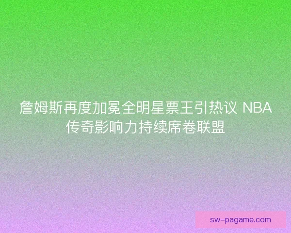 詹姆斯再度加冕全明星票王引热议 NBA传奇影响力持续席卷联盟