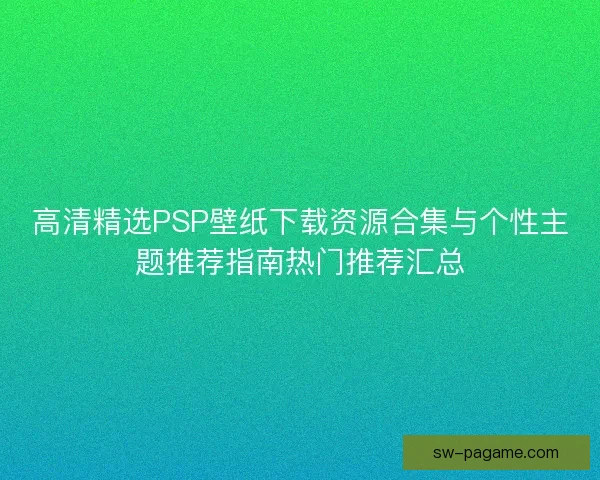 高清精选PSP壁纸下载资源合集与个性主题推荐指南热门推荐汇总