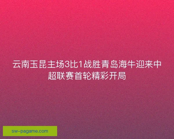 云南玉昆主场3比1战胜青岛海牛迎来中超联赛首轮精彩开局 云南玉昆主场3比1战胜青岛海牛迎来中超联赛首轮精彩开局