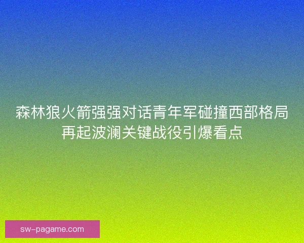森林狼火箭强强对话青年军碰撞西部格局再起波澜关键战役引爆看点 森林狼火箭强强对话青年军碰撞西部格局再起波澜关键战役引爆看点