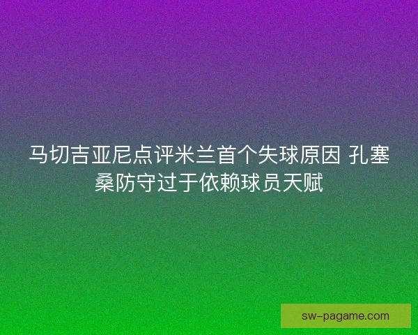 马切吉亚尼点评米兰首个失球原因 孔塞桑防守过于依赖球员天赋 马切吉亚尼点评米兰首个失球原因 孔塞桑防守过于依赖球员天赋