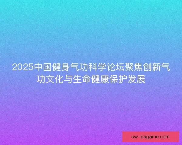 2025中国健身气功科学论坛聚焦创新气功文化与生命健康保护发展