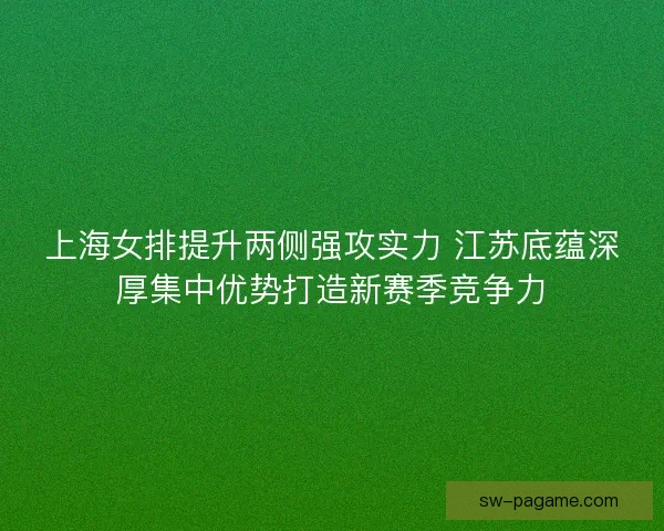 上海女排提升两侧强攻实力 江苏底蕴深厚集中优势打造新赛季竞争力