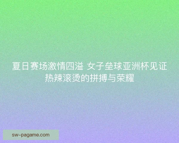 夏日赛场激情四溢 女子垒球亚洲杯见证热辣滚烫的拼搏与荣耀