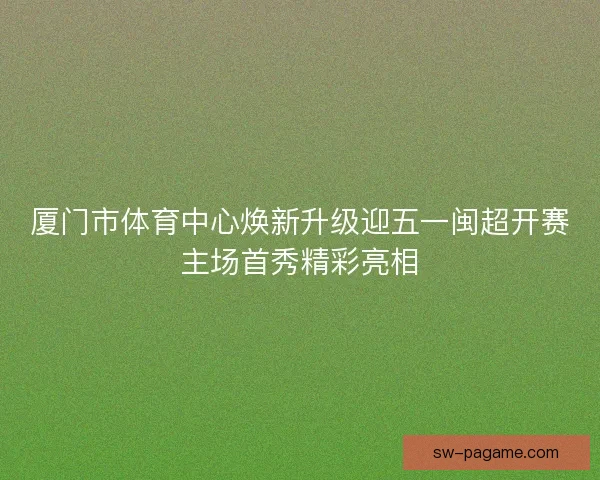 厦门市体育中心焕新升级迎五一闽超开赛主场首秀精彩亮相 厦门市体育中心焕新升级迎五一闽超开赛主场首秀精彩亮相