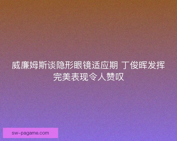 威廉姆斯谈隐形眼镜适应期 丁俊晖发挥完美表现令人赞叹