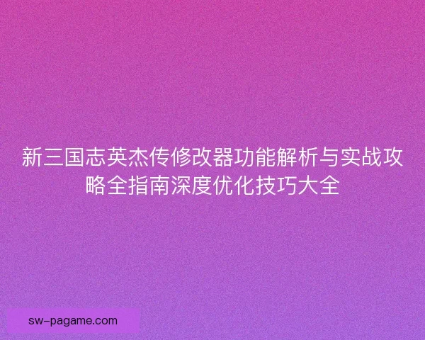 新三国志英杰传修改器功能解析与实战攻略全指南深度优化技巧大全 新三国志英杰传修改器功能解析与实战攻略全指南深度优化技巧大全