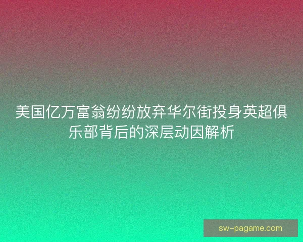 美国亿万富翁纷纷放弃华尔街投身英超俱乐部背后的深层动因解析