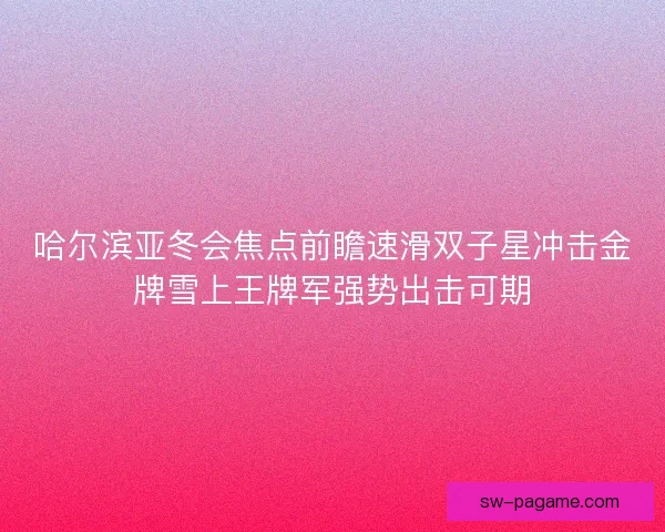 哈尔滨亚冬会焦点前瞻速滑双子星冲击金牌雪上王牌军强势出击可期