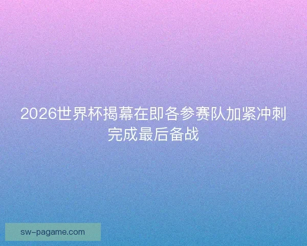 2026世界杯揭幕在即各参赛队加紧冲刺完成最后备战
