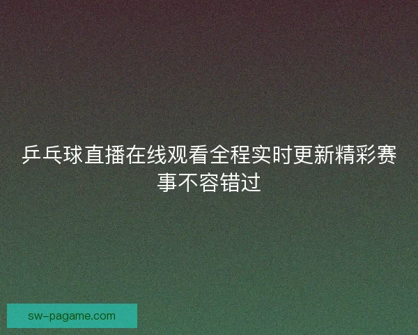 乒乓球直播在线观看全程实时更新精彩赛事不容错过